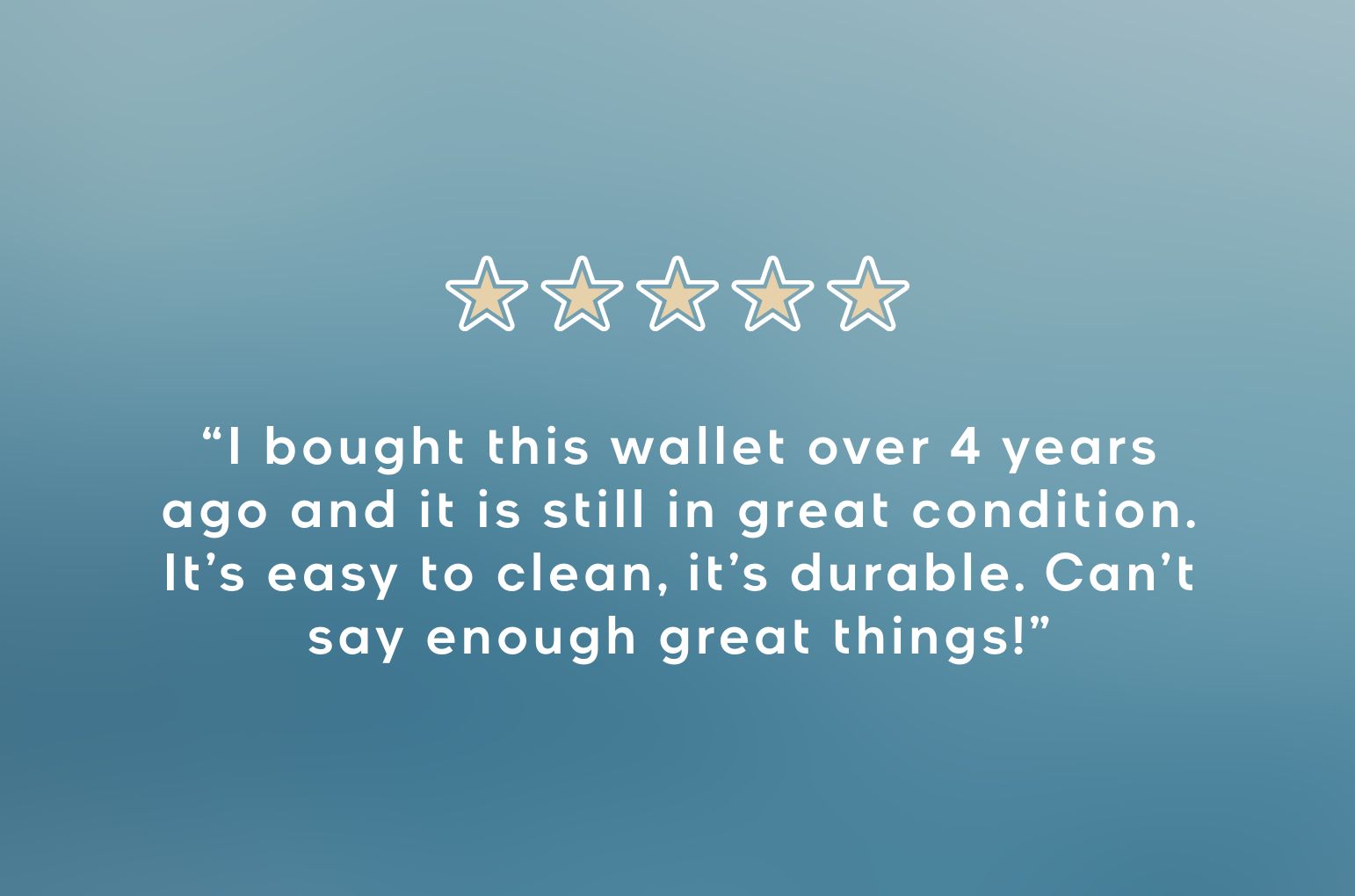 &ldquo;I bought this wallet over 4 years ago and it is still in great condition.  It&rsquo;s easy to clean, it&rsquo;s durable. Can&rsquo;t say enough great things!&rdquo;